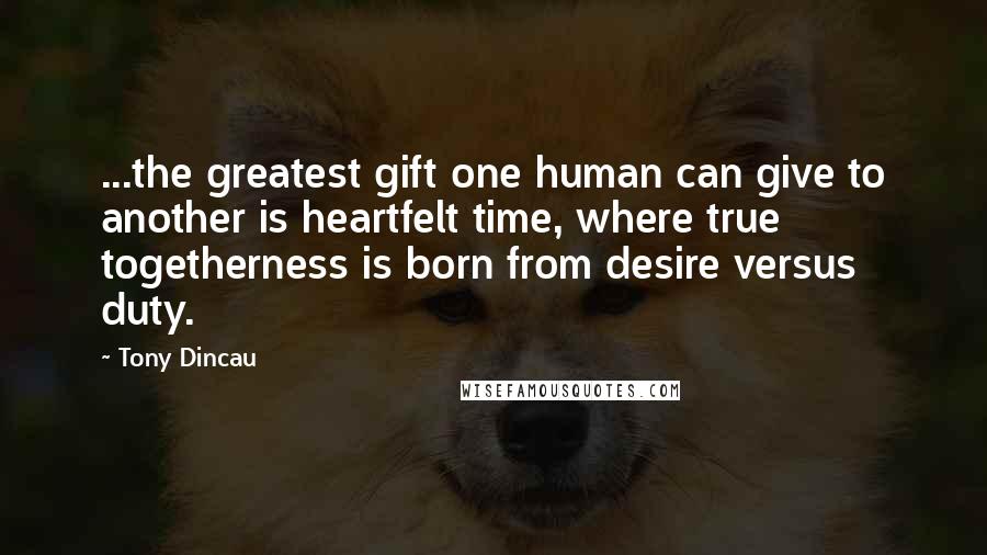 Tony Dincau Quotes: ...the greatest gift one human can give to another is heartfelt time, where true togetherness is born from desire versus duty.