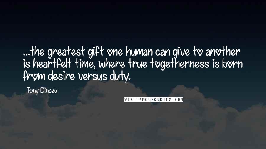 Tony Dincau Quotes: ...the greatest gift one human can give to another is heartfelt time, where true togetherness is born from desire versus duty.