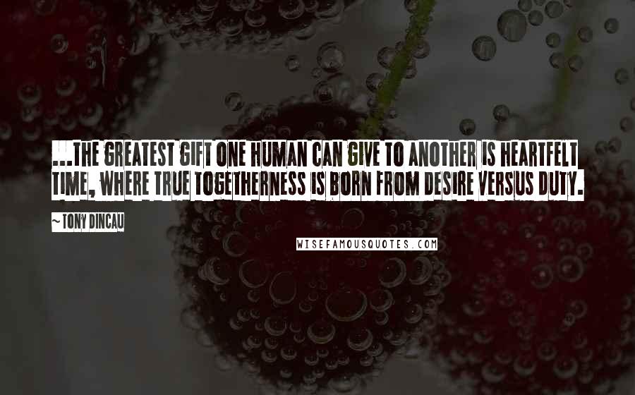 Tony Dincau Quotes: ...the greatest gift one human can give to another is heartfelt time, where true togetherness is born from desire versus duty.