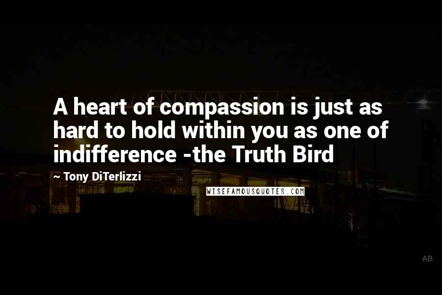 Tony DiTerlizzi Quotes: A heart of compassion is just as hard to hold within you as one of indifference -the Truth Bird