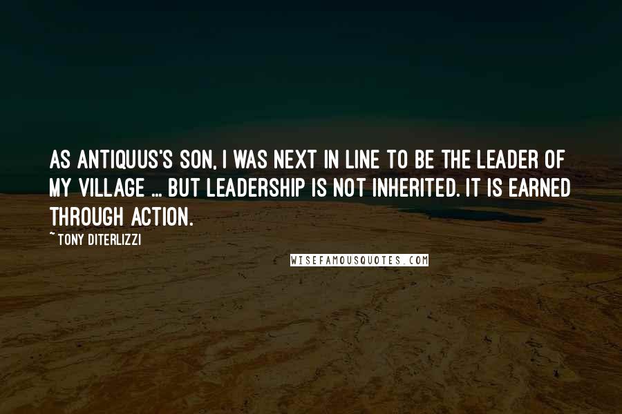 Tony DiTerlizzi Quotes: As Antiquus's son, I was next in line to be the leader of my village ... But leadership is not inherited. It is earned through action.