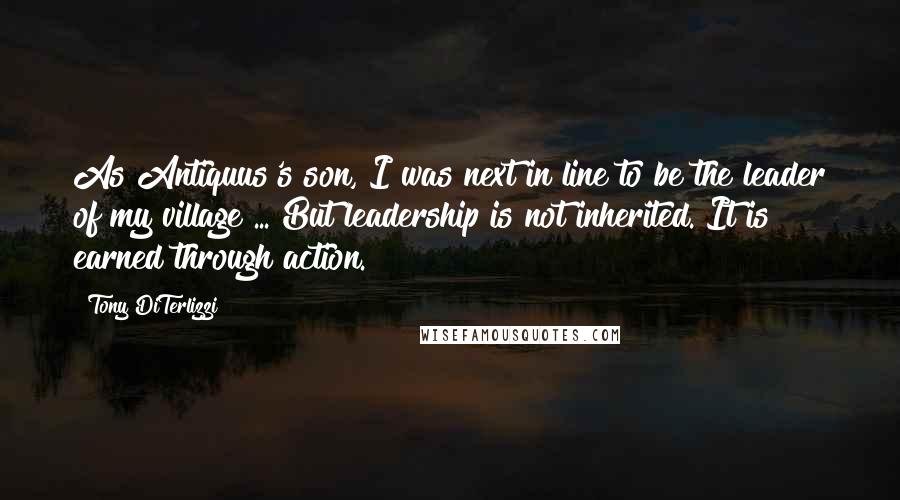 Tony DiTerlizzi Quotes: As Antiquus's son, I was next in line to be the leader of my village ... But leadership is not inherited. It is earned through action.