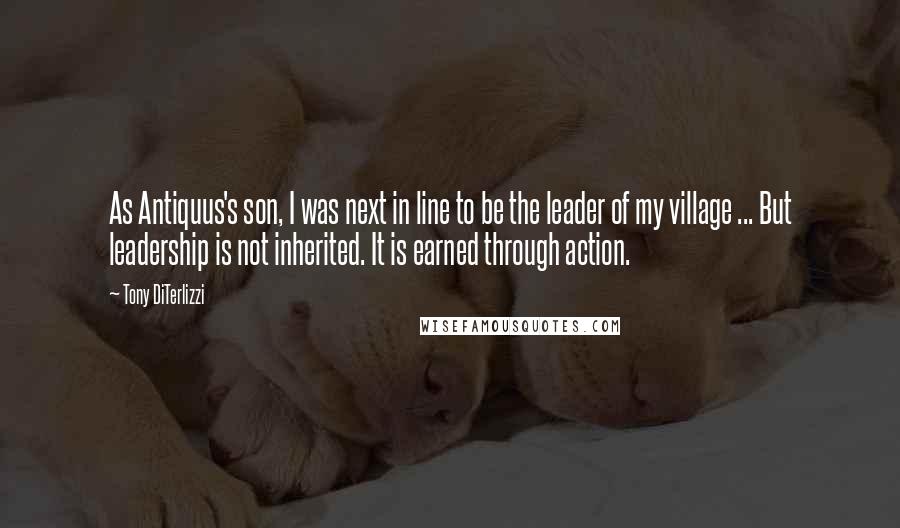 Tony DiTerlizzi Quotes: As Antiquus's son, I was next in line to be the leader of my village ... But leadership is not inherited. It is earned through action.
