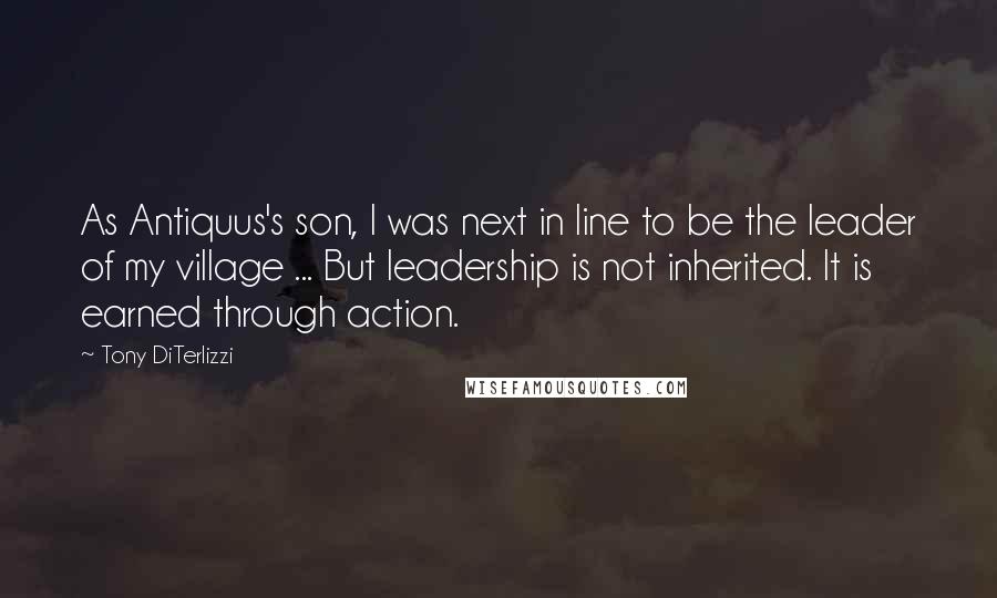 Tony DiTerlizzi Quotes: As Antiquus's son, I was next in line to be the leader of my village ... But leadership is not inherited. It is earned through action.