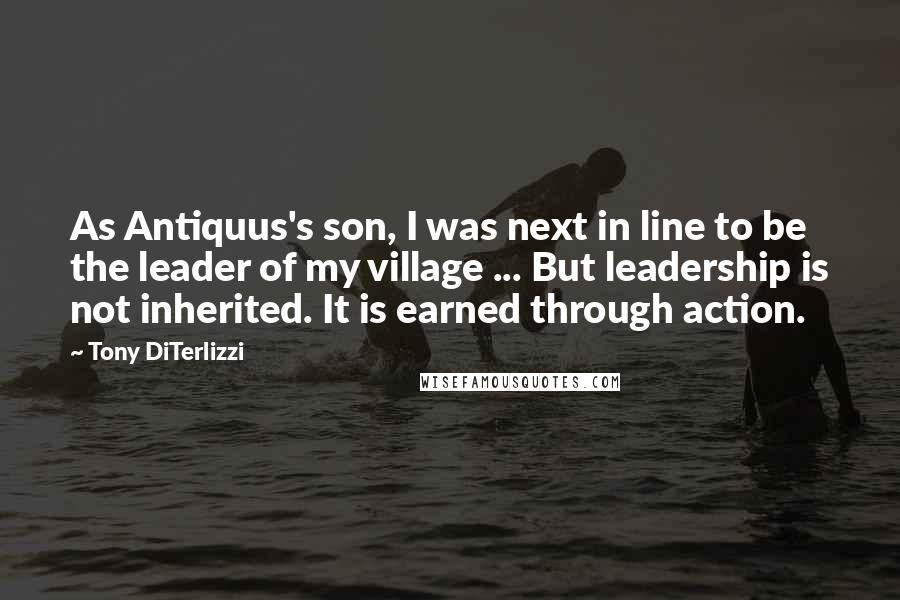 Tony DiTerlizzi Quotes: As Antiquus's son, I was next in line to be the leader of my village ... But leadership is not inherited. It is earned through action.