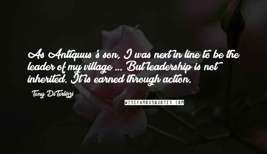 Tony DiTerlizzi Quotes: As Antiquus's son, I was next in line to be the leader of my village ... But leadership is not inherited. It is earned through action.