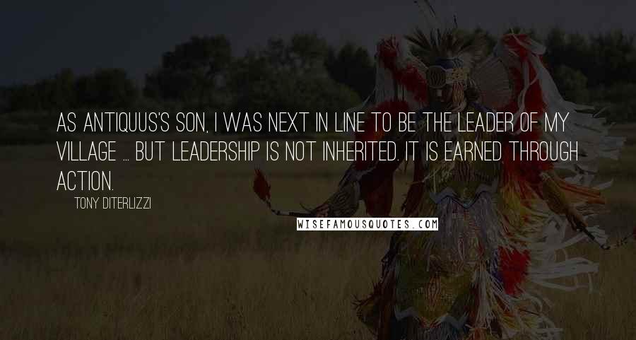 Tony DiTerlizzi Quotes: As Antiquus's son, I was next in line to be the leader of my village ... But leadership is not inherited. It is earned through action.