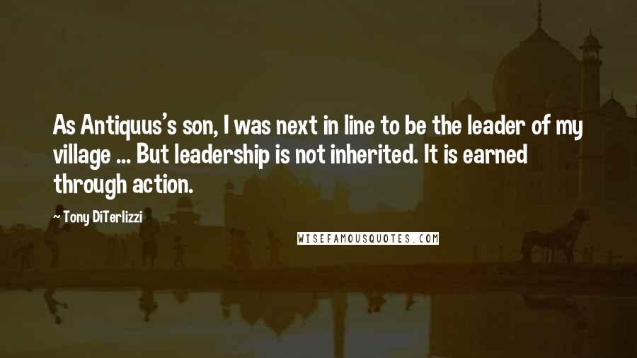 Tony DiTerlizzi Quotes: As Antiquus's son, I was next in line to be the leader of my village ... But leadership is not inherited. It is earned through action.