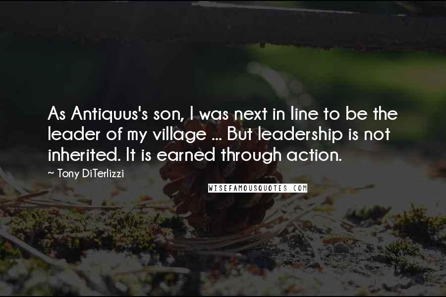 Tony DiTerlizzi Quotes: As Antiquus's son, I was next in line to be the leader of my village ... But leadership is not inherited. It is earned through action.