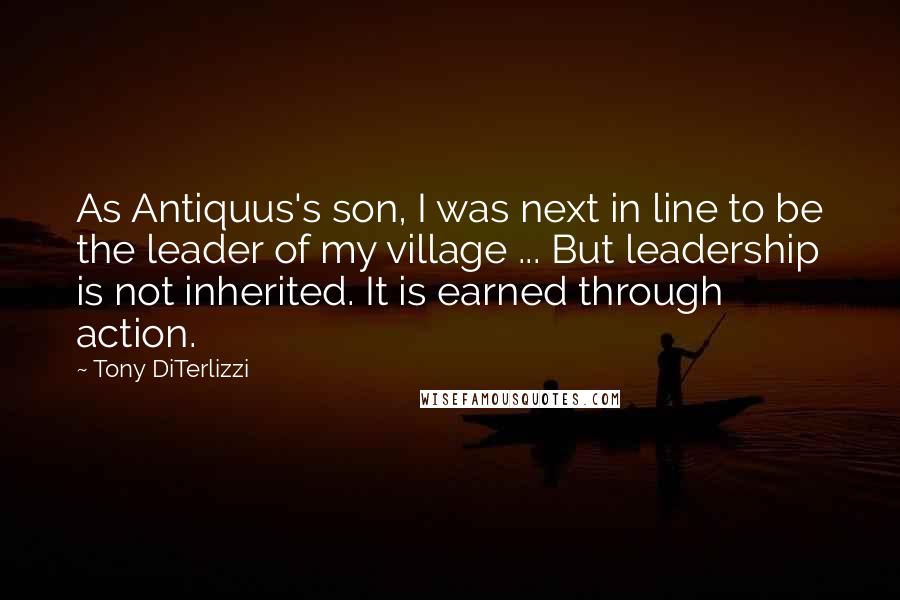 Tony DiTerlizzi Quotes: As Antiquus's son, I was next in line to be the leader of my village ... But leadership is not inherited. It is earned through action.