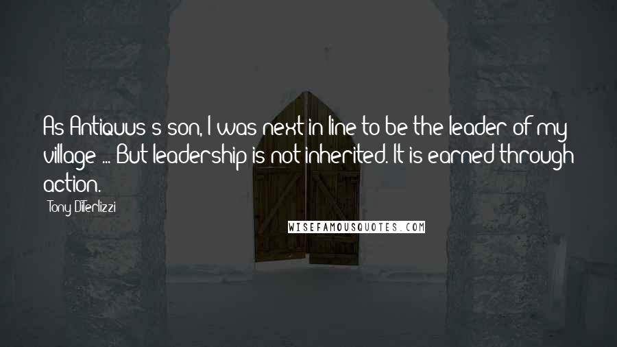 Tony DiTerlizzi Quotes: As Antiquus's son, I was next in line to be the leader of my village ... But leadership is not inherited. It is earned through action.