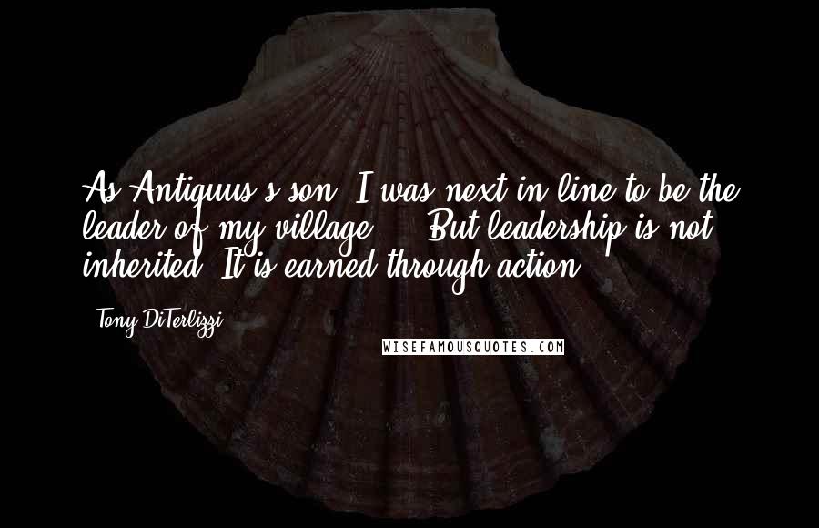 Tony DiTerlizzi Quotes: As Antiquus's son, I was next in line to be the leader of my village ... But leadership is not inherited. It is earned through action.