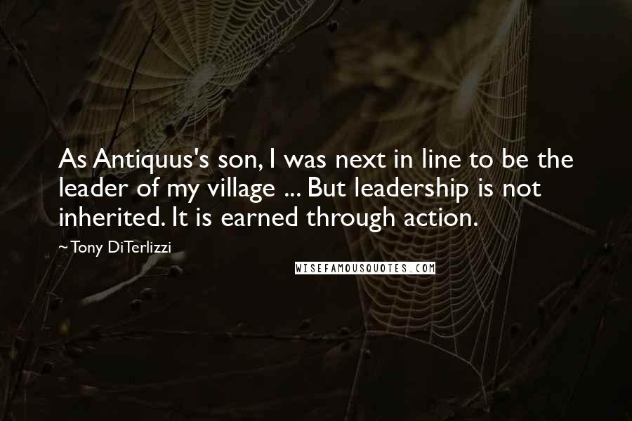 Tony DiTerlizzi Quotes: As Antiquus's son, I was next in line to be the leader of my village ... But leadership is not inherited. It is earned through action.