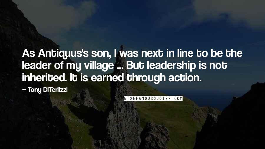 Tony DiTerlizzi Quotes: As Antiquus's son, I was next in line to be the leader of my village ... But leadership is not inherited. It is earned through action.