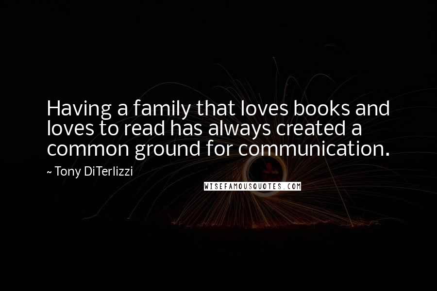 Tony DiTerlizzi Quotes: Having a family that loves books and loves to read has always created a common ground for communication.