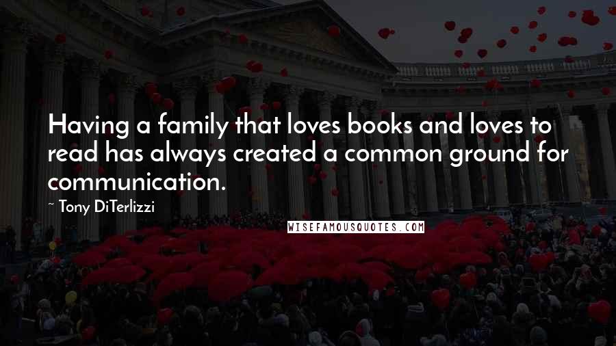 Tony DiTerlizzi Quotes: Having a family that loves books and loves to read has always created a common ground for communication.