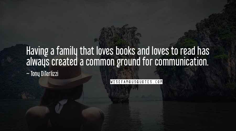 Tony DiTerlizzi Quotes: Having a family that loves books and loves to read has always created a common ground for communication.