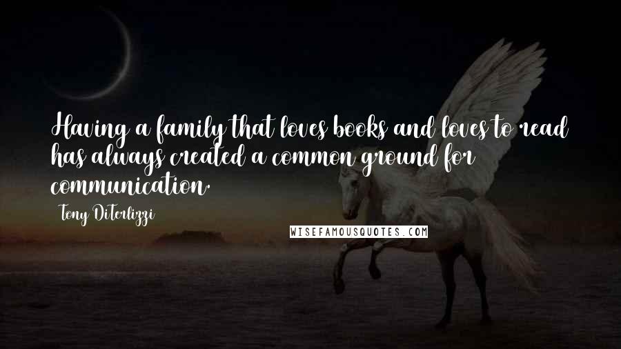 Tony DiTerlizzi Quotes: Having a family that loves books and loves to read has always created a common ground for communication.