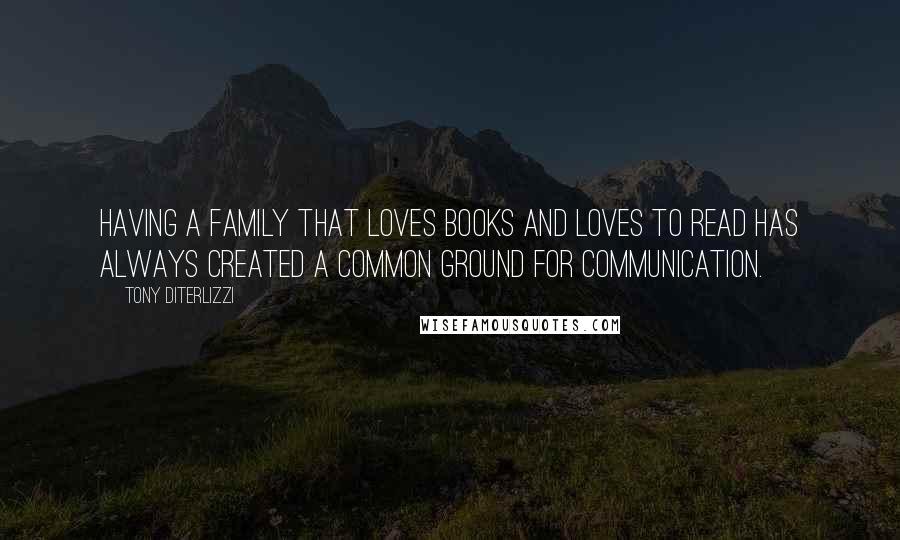 Tony DiTerlizzi Quotes: Having a family that loves books and loves to read has always created a common ground for communication.