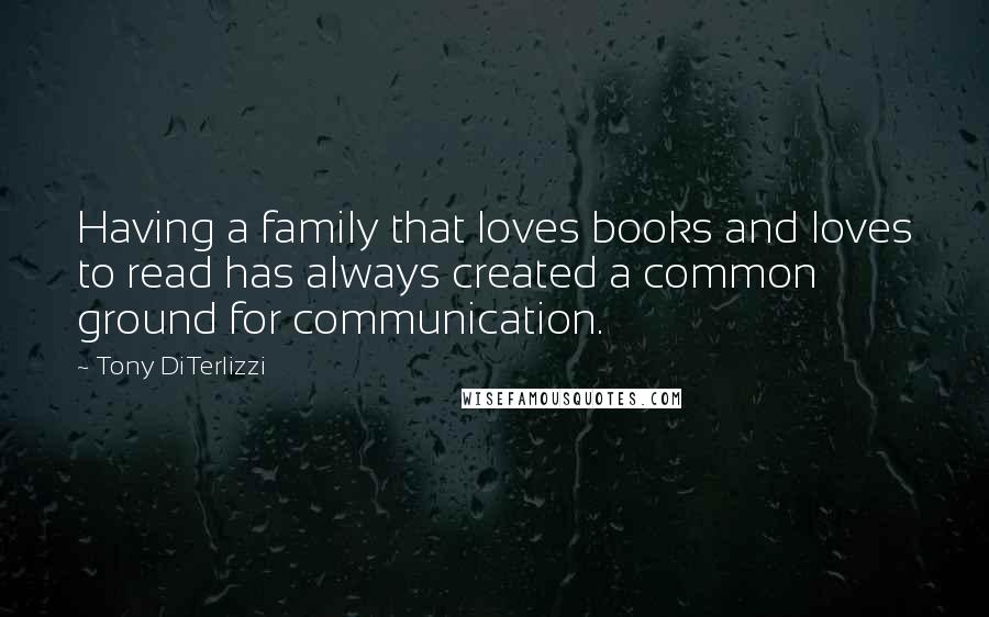 Tony DiTerlizzi Quotes: Having a family that loves books and loves to read has always created a common ground for communication.