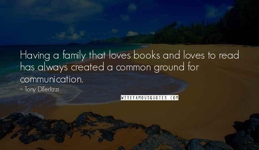 Tony DiTerlizzi Quotes: Having a family that loves books and loves to read has always created a common ground for communication.