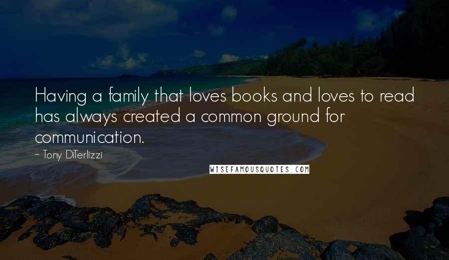 Tony DiTerlizzi Quotes: Having a family that loves books and loves to read has always created a common ground for communication.