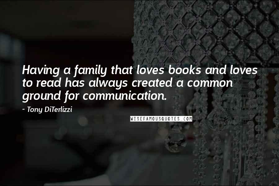 Tony DiTerlizzi Quotes: Having a family that loves books and loves to read has always created a common ground for communication.