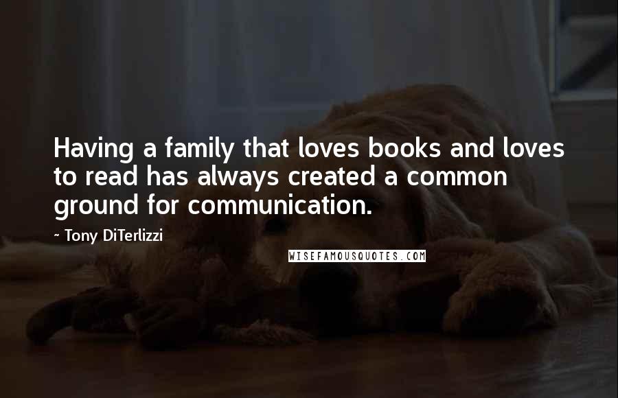 Tony DiTerlizzi Quotes: Having a family that loves books and loves to read has always created a common ground for communication.