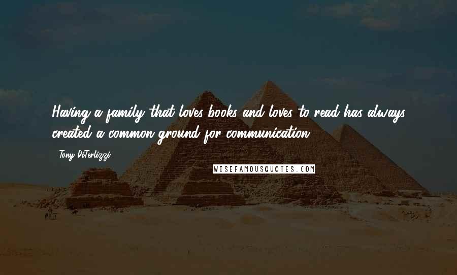 Tony DiTerlizzi Quotes: Having a family that loves books and loves to read has always created a common ground for communication.