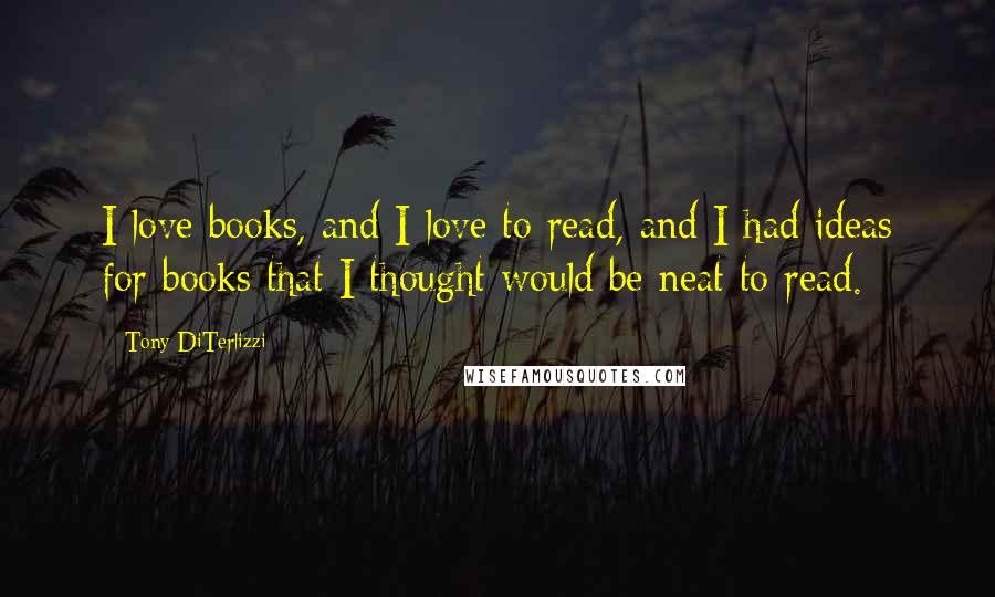 Tony DiTerlizzi Quotes: I love books, and I love to read, and I had ideas for books that I thought would be neat to read.