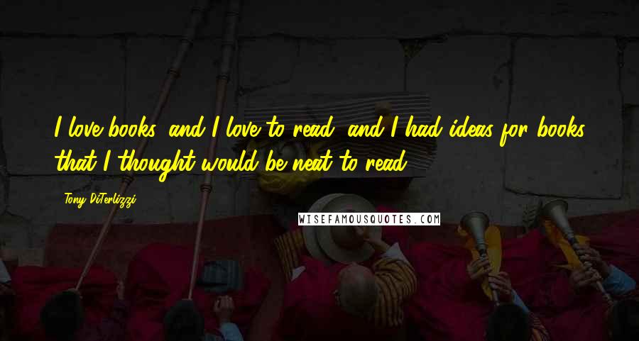 Tony DiTerlizzi Quotes: I love books, and I love to read, and I had ideas for books that I thought would be neat to read.