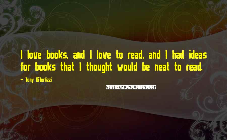 Tony DiTerlizzi Quotes: I love books, and I love to read, and I had ideas for books that I thought would be neat to read.