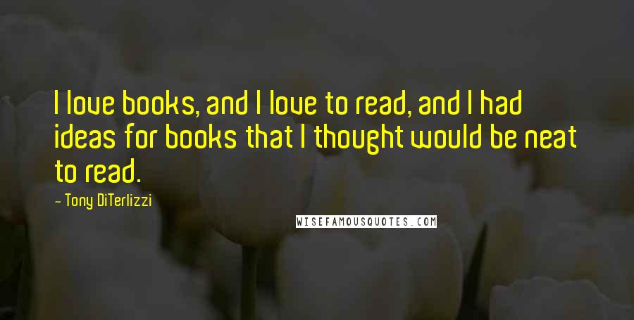 Tony DiTerlizzi Quotes: I love books, and I love to read, and I had ideas for books that I thought would be neat to read.