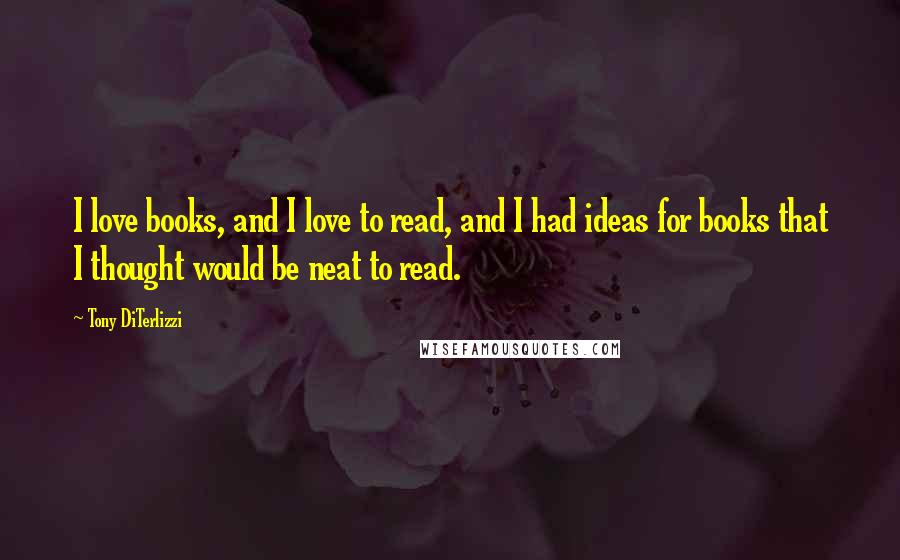 Tony DiTerlizzi Quotes: I love books, and I love to read, and I had ideas for books that I thought would be neat to read.