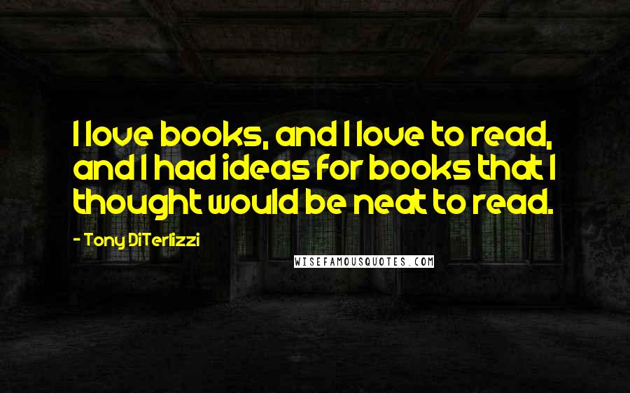 Tony DiTerlizzi Quotes: I love books, and I love to read, and I had ideas for books that I thought would be neat to read.