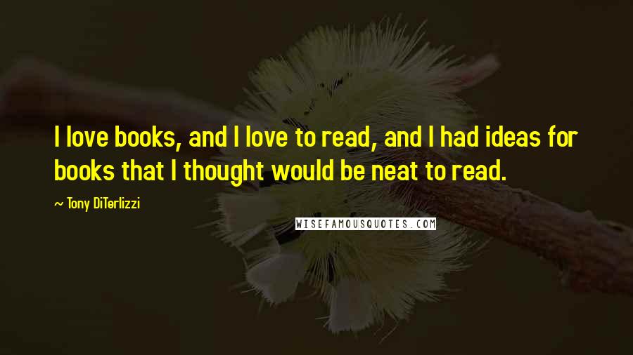 Tony DiTerlizzi Quotes: I love books, and I love to read, and I had ideas for books that I thought would be neat to read.