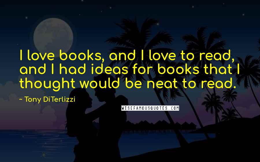Tony DiTerlizzi Quotes: I love books, and I love to read, and I had ideas for books that I thought would be neat to read.