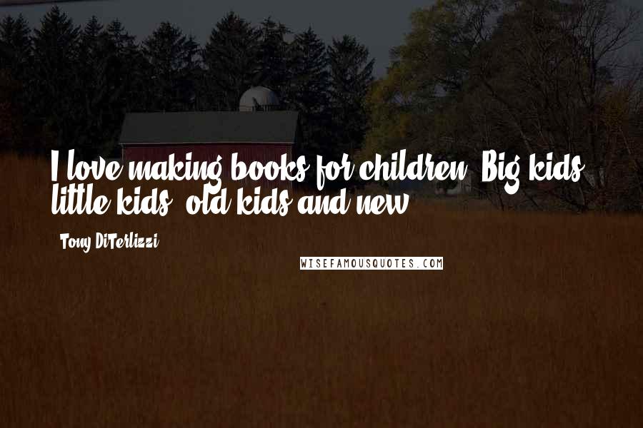 Tony DiTerlizzi Quotes: I love making books for children. Big kids, little kids, old kids and new.