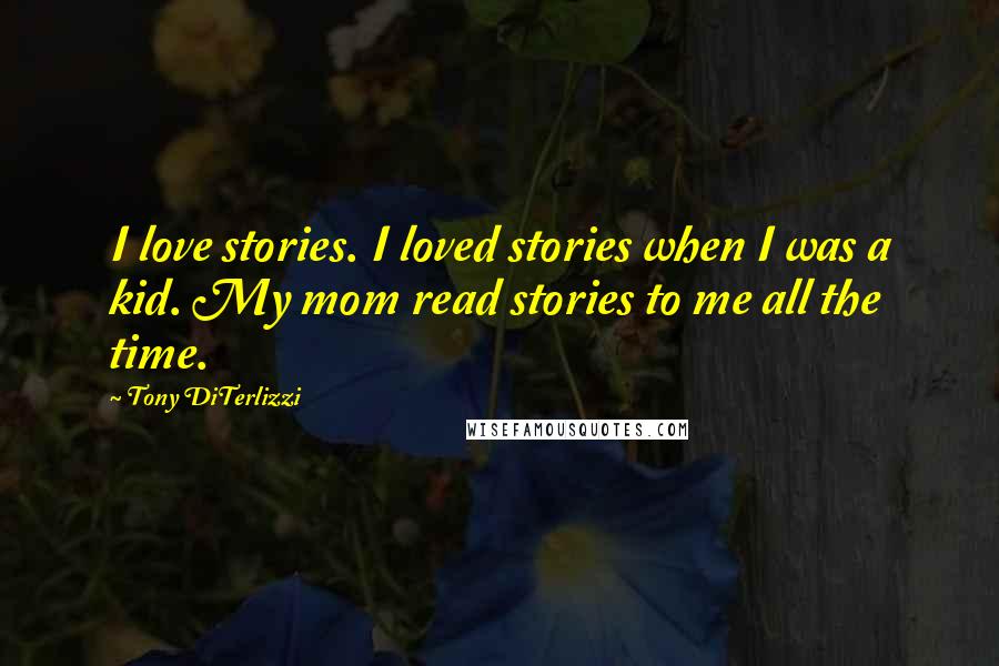 Tony DiTerlizzi Quotes: I love stories. I loved stories when I was a kid. My mom read stories to me all the time.