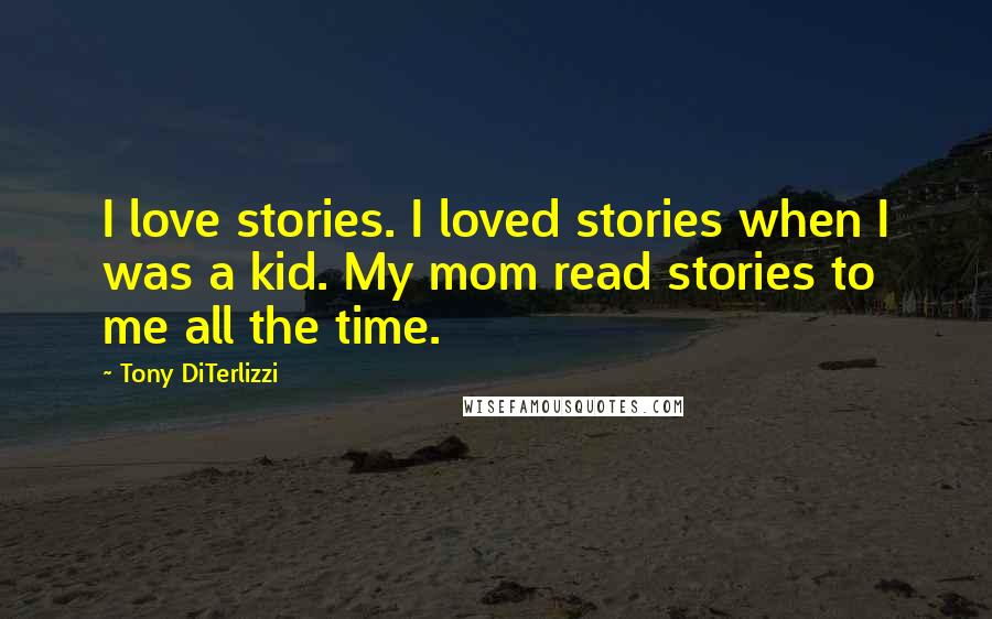 Tony DiTerlizzi Quotes: I love stories. I loved stories when I was a kid. My mom read stories to me all the time.