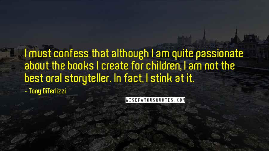 Tony DiTerlizzi Quotes: I must confess that although I am quite passionate about the books I create for children, I am not the best oral storyteller. In fact, I stink at it.