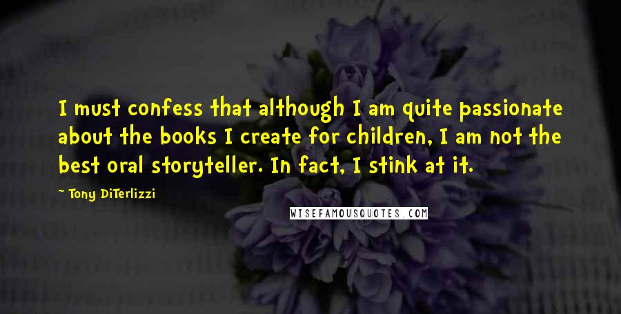 Tony DiTerlizzi Quotes: I must confess that although I am quite passionate about the books I create for children, I am not the best oral storyteller. In fact, I stink at it.