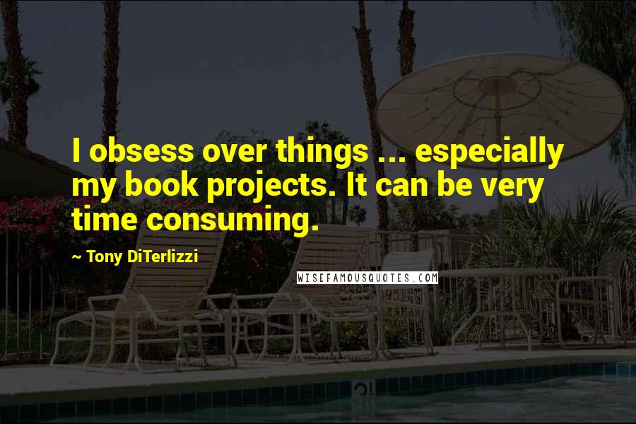 Tony DiTerlizzi Quotes: I obsess over things ... especially my book projects. It can be very time consuming.