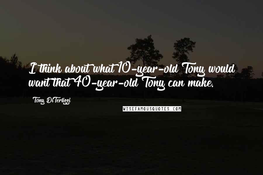 Tony DiTerlizzi Quotes: I think about what 10-year-old Tony would want that 40-year-old Tony can make.