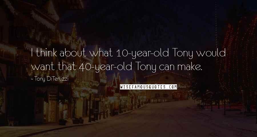 Tony DiTerlizzi Quotes: I think about what 10-year-old Tony would want that 40-year-old Tony can make.