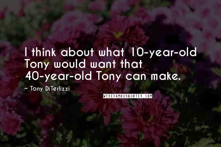 Tony DiTerlizzi Quotes: I think about what 10-year-old Tony would want that 40-year-old Tony can make.