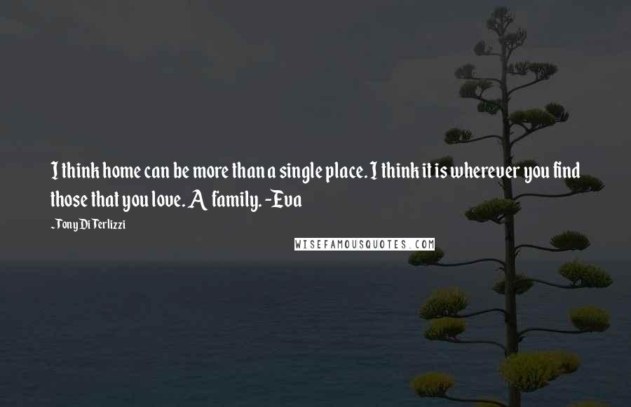 Tony DiTerlizzi Quotes: I think home can be more than a single place. I think it is wherever you find those that you love. A family. -Eva