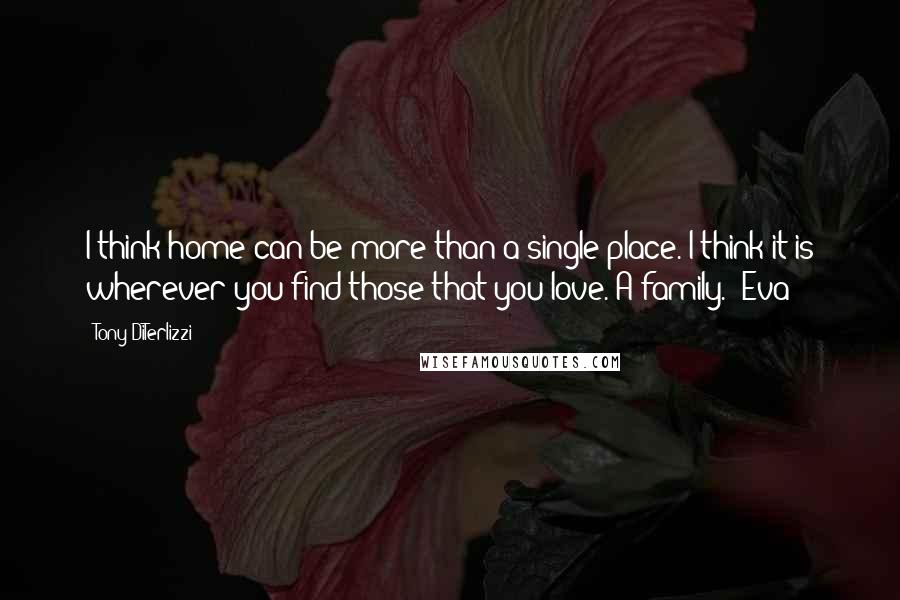 Tony DiTerlizzi Quotes: I think home can be more than a single place. I think it is wherever you find those that you love. A family. -Eva