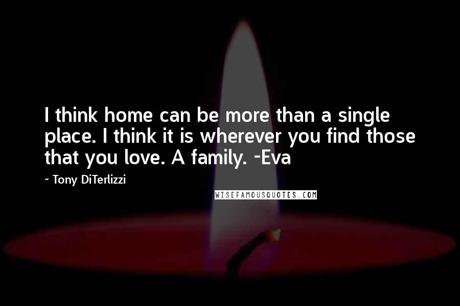 Tony DiTerlizzi Quotes: I think home can be more than a single place. I think it is wherever you find those that you love. A family. -Eva