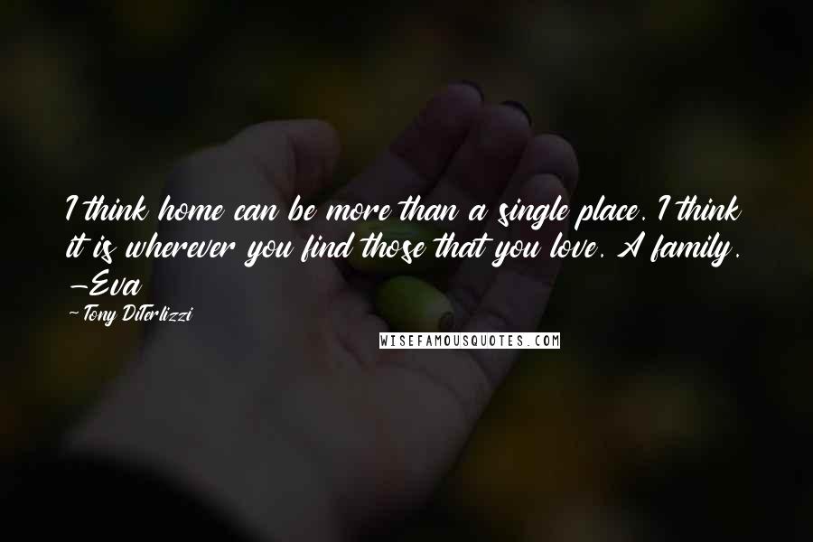 Tony DiTerlizzi Quotes: I think home can be more than a single place. I think it is wherever you find those that you love. A family. -Eva